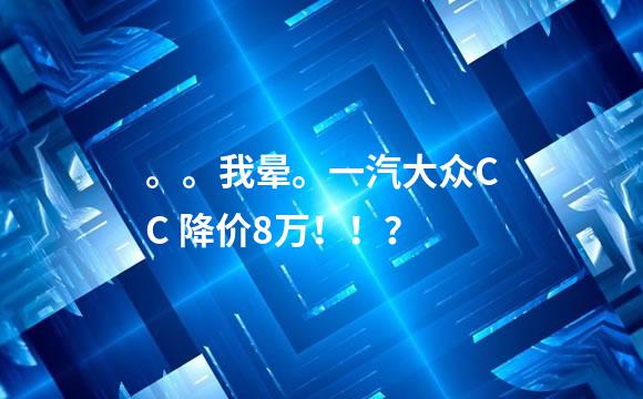 。。我晕。一汽大众CC 降价8万！！？